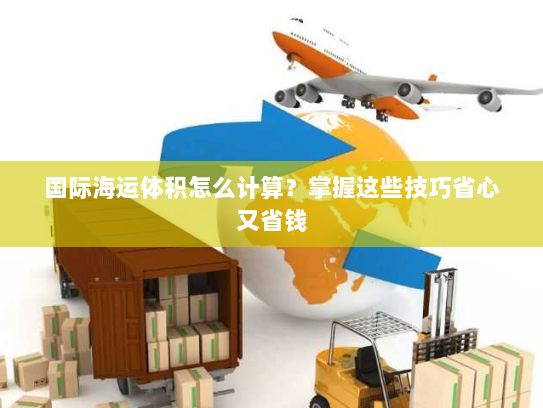 国际海运体积怎么计算？掌握这些技巧省心又省钱