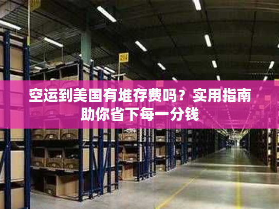 空运到美国有堆存费吗？实用指南助你省下每一分钱