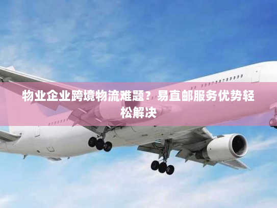 物业企业跨境物流难题？易直邮服务优势轻松解决