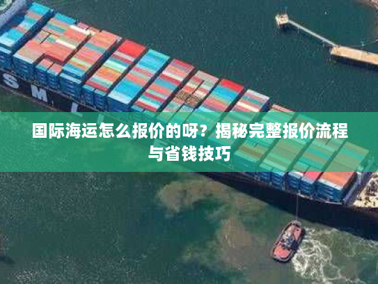国际海运怎么报价的呀?揭秘完整报价流程与省钱技巧 国际海运怎么报价的呀?揭秘完整报价流程与省钱技巧