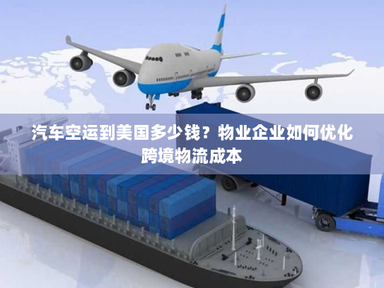 汽车空运到美国多少钱?物业企业如何优化跨境物流成本 汽车空运到美国多少钱?物业企业如何优化跨境物流成本