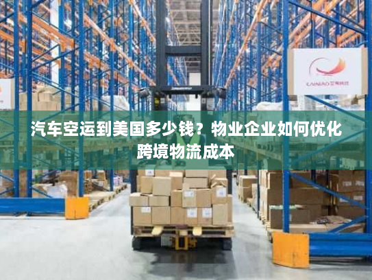 汽车空运到美国多少钱?物业企业如何优化跨境物流成本 汽车空运到美国多少钱?物业企业如何优化跨境物流成本