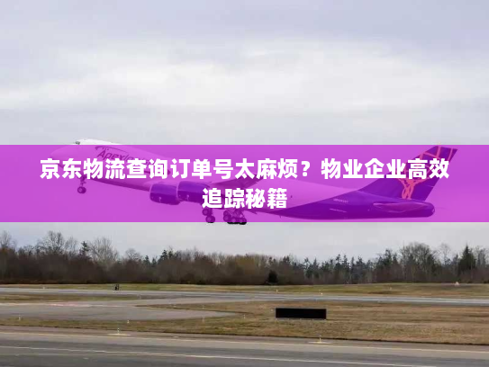 京东物流查询订单号太麻烦?物业企业高效追踪秘籍 京东物流查询订单号太麻烦?物业企业高效追踪秘籍