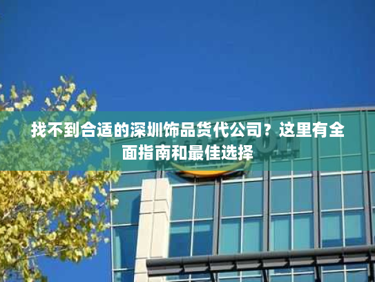 找不到合适的深圳饰品货代公司?这里有全面指南和最佳选择 找不到合适的深圳饰品货代公司?这里有全面指南和最佳选择