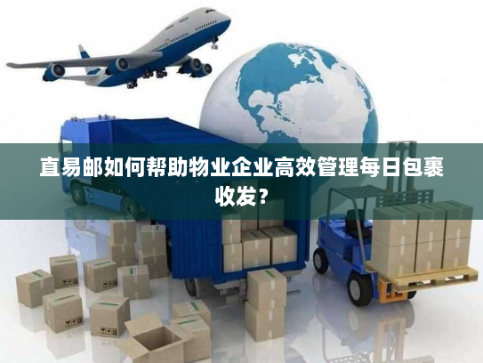 直易邮如何帮助物业企业高效管理每日包裹收发? 直易邮如何帮助物业企业高效管理每日包裹收发?