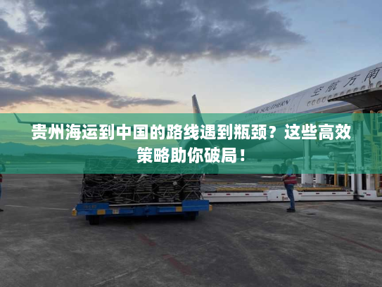 贵州海运到中国的路线遇到瓶颈?这些高效策略助你破局! 贵州海运到中国的路线遇到瓶颈?这些高效策略助你破局!