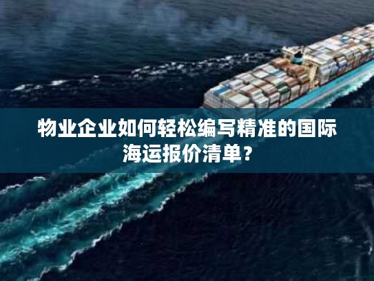 物业企业如何轻松编写精准的国际海运报价清单? 物业企业如何轻松编写精准的国际海运报价清单?