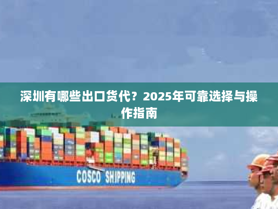 深圳有哪些出口货代?2025年可靠选择与操作指南 深圳有哪些出口货代?2025年可靠选择与操作指南
