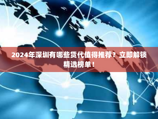 2024年深圳有哪些货代值得推荐?立即解锁精选榜单! 2024年深圳有哪些货代值得推荐?立即解锁精选榜单!