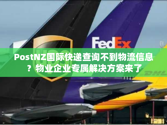 PostNZ国际快递查询不到物流信息?物业企业专属解决方案来了 PostNZ国际快递查询不到物流信息?物业企业专属解决方案来了