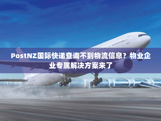 PostNZ国际快递查询不到物流信息?物业企业专属解决方案来了 PostNZ国际快递查询不到物流信息?物业企业专属解决方案来了
