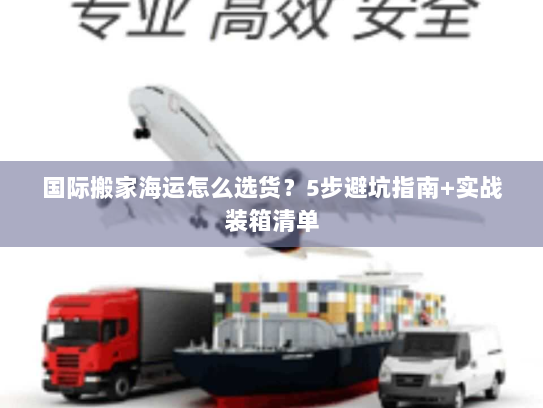 国际搬家海运怎么选货?5步避坑指南+实战装箱清单 国际搬家海运怎么选货?5步避坑指南+实战装箱清单