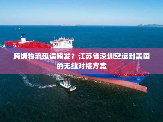 跨境物流延误频发？江苏省深圳空运到美国的无缝对接方案