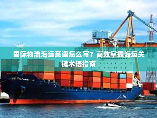 国际物流海运英语怎么写?高效掌握海运关键术语指南 国际物流海运英语怎么写?高效掌握海运关键术语指南