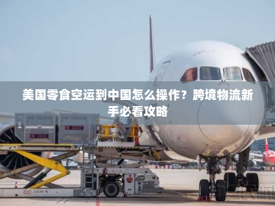 美国零食空运到中国怎么操作?跨境物流新手必看攻略 美国零食空运到中国怎么操作?跨境物流新手必看攻略