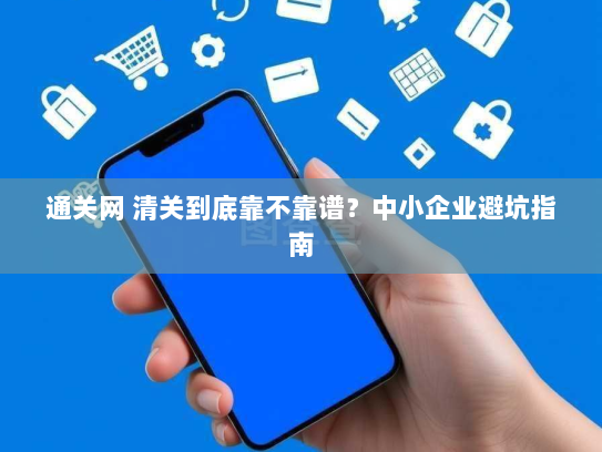 通关网 清关到底靠不靠谱?中小企业避坑指南 通关网 清关到底靠不靠谱?中小企业避坑指南