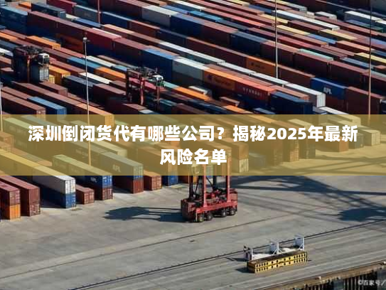 深圳倒闭货代有哪些公司？揭秘2025年最新风险名单