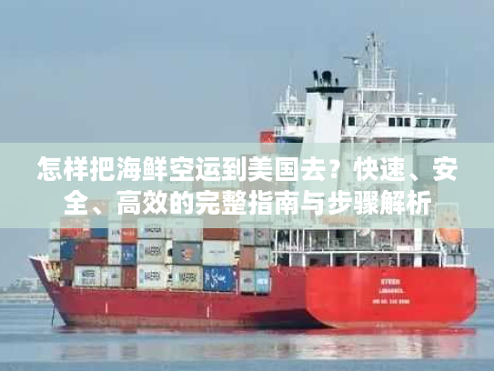 怎样把海鲜空运到美国去?快速、安全、高效的完整指南与步骤解析 怎样把海鲜空运到美国去?快速、安全、高效的完整指南与步骤解析