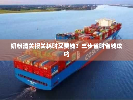 奶粉清关报关耗时又费钱?三步省时省钱攻略 奶粉清关报关耗时又费钱?三步省时省钱攻略