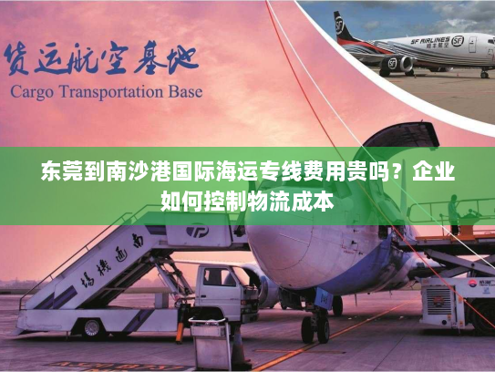 东莞到南沙港国际海运专线费用贵吗?企业如何控制物流成本 东莞到南沙港国际海运专线费用贵吗?企业如何控制物流成本