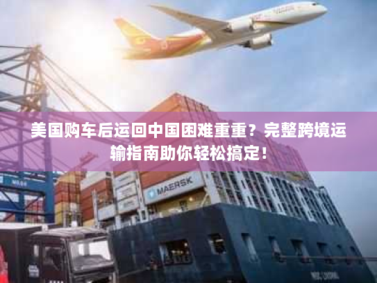 美国购车后运回中国困难重重？完整跨境运输指南助你轻松搞定！