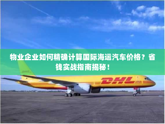 物业企业如何精确计算国际海运汽车价格?省钱实战指南揭秘! 物业企业如何精确计算国际海运汽车价格?省钱实战指南揭秘!