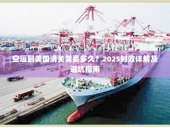 空运到美国清关需要多久?2025时效详解及避坑指南 空运到美国清关需要多久?2025时效详解及避坑指南