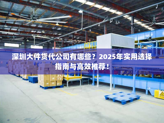 深圳大件货代公司有哪些？2025年实用选择指南与高效推荐！