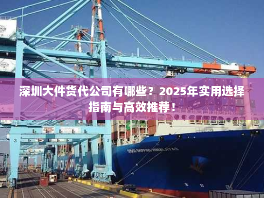 深圳大件货代公司有哪些？2025年实用选择指南与高效推荐！