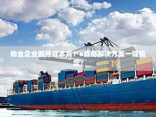 物业企业邮件成本高?6直邮解决方案一键搞定! 物业企业邮件成本高?6直邮解决方案一键搞定!