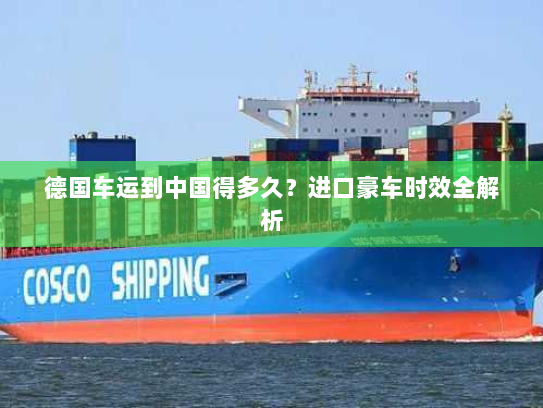 德国车运到中国得多久?进口豪车时效全解析 德国车运到中国得多久?进口豪车时效全解析