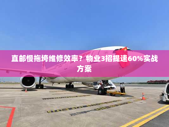 直邮慢拖垮维修效率?物业3招提速60%实战方案 直邮慢拖垮维修效率?物业3招提速60%实战方案