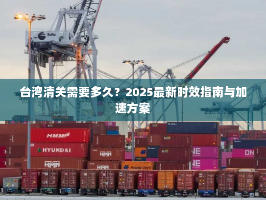 台湾清关需要多久?2025最新时效指南与加速方案 台湾清关需要多久?2025最新时效指南与加速方案