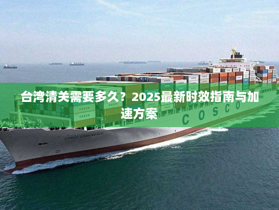 台湾清关需要多久?2025最新时效指南与加速方案 台湾清关需要多久?2025最新时效指南与加速方案