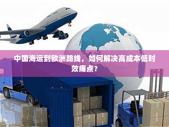 中国海运到欧洲路线,如何解决高成本低时效痛点? 中国海运到欧洲路线,如何解决高成本低时效痛点?