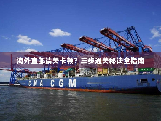 海外直邮清关卡顿?三步通关秘诀全指南 海外直邮清关卡顿?三步通关秘诀全指南