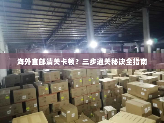 海外直邮清关卡顿?三步通关秘诀全指南 海外直邮清关卡顿?三步通关秘诀全指南