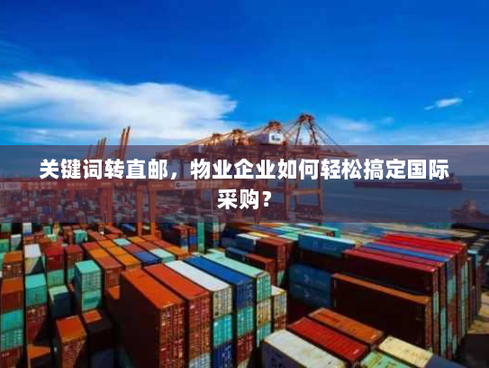 关键词转直邮,物业企业如何轻松搞定国际采购? 关键词转直邮,物业企业如何轻松搞定国际采购?