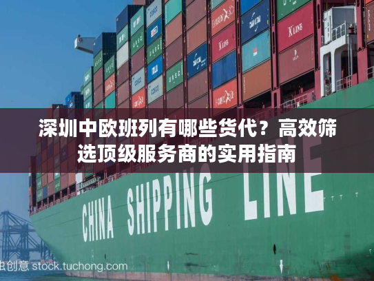 深圳中欧班列有哪些货代?高效筛选顶级服务商的实用指南 深圳中欧班列有哪些货代?高效筛选顶级服务商的实用指南