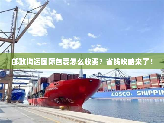 邮政海运国际包裹怎么收费？省钱攻略来了！