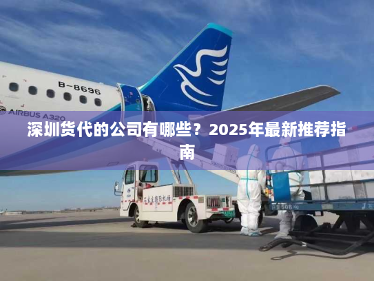 深圳货代的公司有哪些?2025年最新推荐指南 深圳货代的公司有哪些?2025年最新推荐指南