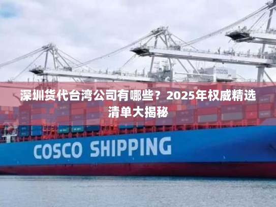 深圳货代台湾公司有哪些?2025年权威精选清单大揭秘 深圳货代台湾公司有哪些?2025年权威精选清单大揭秘