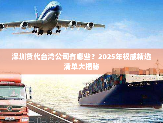 深圳货代台湾公司有哪些?2025年权威精选清单大揭秘 深圳货代台湾公司有哪些?2025年权威精选清单大揭秘