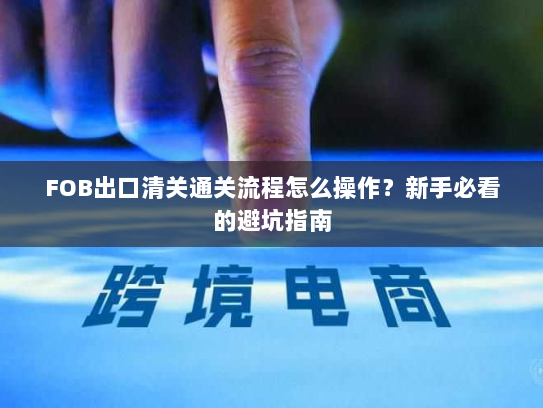 FOB出口清关通关流程怎么操作?新手必看的避坑指南 FOB出口清关通关流程怎么操作?新手必看的避坑指南