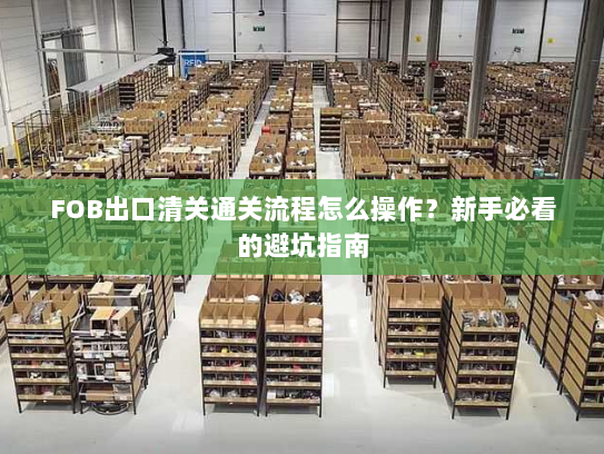 FOB出口清关通关流程怎么操作?新手必看的避坑指南 FOB出口清关通关流程怎么操作?新手必看的避坑指南