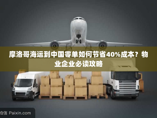 摩洛哥海运到中国零单如何节省40%成本?物业企业必读攻略 摩洛哥海运到中国零单如何节省40%成本?物业企业必读攻略