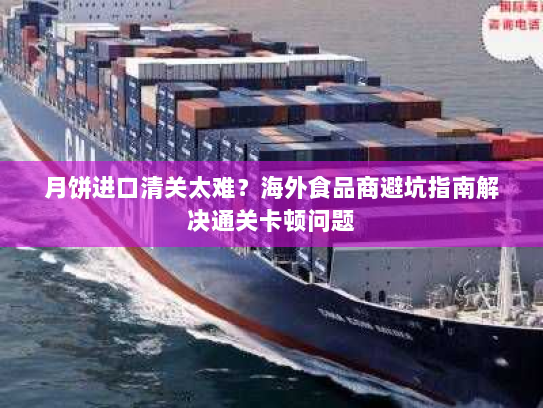 月饼进口清关太难？海外食品商避坑指南解决通关卡顿问题