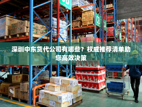 深圳中东货代公司有哪些？权威推荐清单助您高效决策