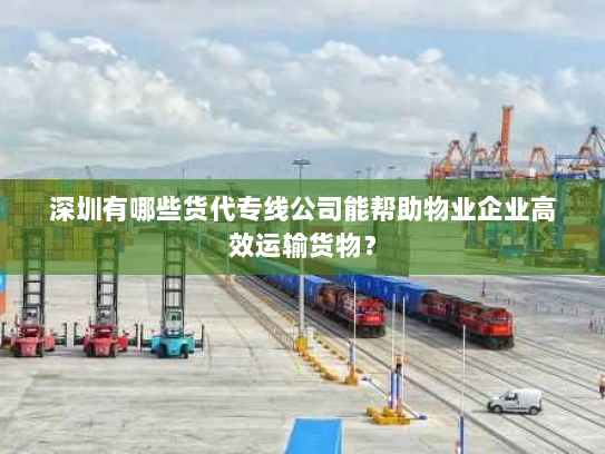 深圳有哪些货代专线公司能帮助物业企业高效运输货物? 深圳有哪些货代专线公司能帮助物业企业高效运输货物?