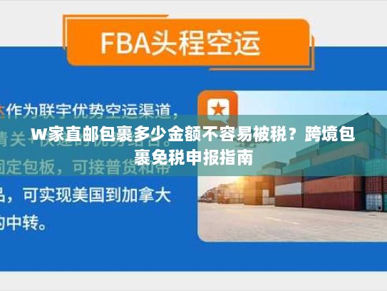 W家直邮包裹多少金额不容易被税？跨境包裹免税申报指南